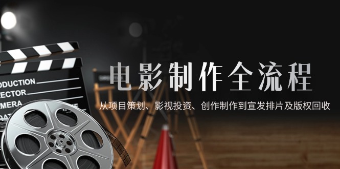 电影制作全流程，从项目策划、影视投资、创作制作到宣发排片及版权回收好创网-专注优质VIP网课 网络创业落地实操课程资源分享 – 每天更新_高质量项目输出好创网