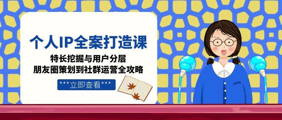 个人IP全案打造课，特长挖掘与用户分层，朋友圈策划到社群运营全攻略好创网-专注优质VIP网课 网络创业落地实操课程资源分享 – 每天更新_高质量项目输出好创网