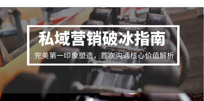 私域营销破冰指南，完美第一印象塑造，首次沟通核心价值解析好创网-专注优质VIP网课 网络创业落地实操课程资源分享 – 每天更新_高质量项目输出好创网