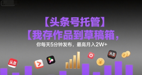 【头条号托管 】我存作品到草稿箱，你每天5分钟发布，最高月入2W+【揭秘】好创网-专注优质VIP网课 网络创业落地实操课程资源分享 – 每天更新_高质量项目输出好创网