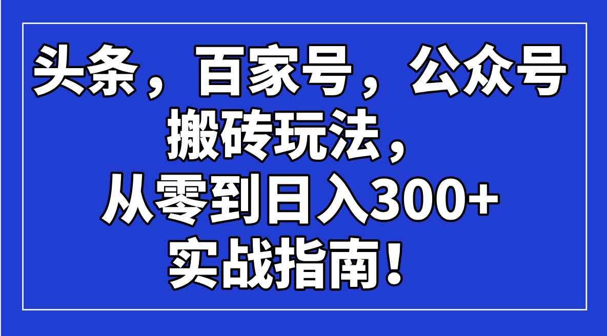 头条,百家号,公众号搬砖玩法,从零到日入300+的实战指南!好创网-专注优质VIP网课 网络创业落地实操课程资源分享 – 每天更新_高质量项目输出好创网