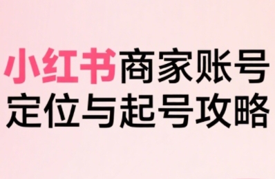 小红书电商全链路实战从定位到爆单，系统拆解小红书商家起号全流程(更新)好创网-专注优质VIP网课 网络创业落地实操课程资源分享 – 每天更新_高质量项目输出好创网