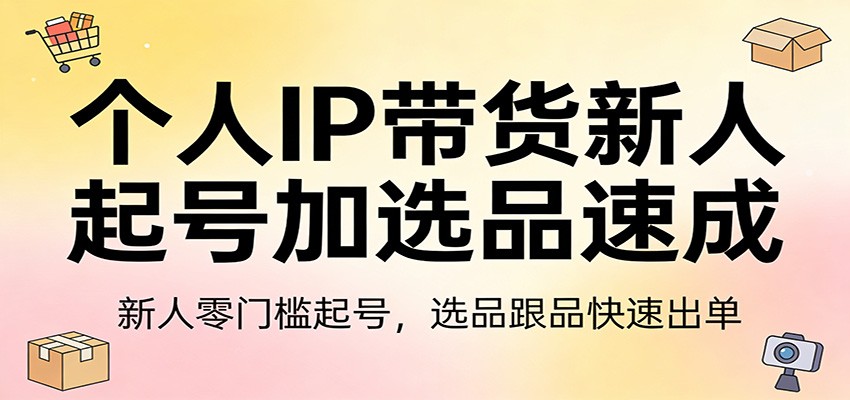 个人IP带货新人起号加选品速成：新人零门槛起号，选品跟品快速出单好创网-专注优质VIP网课 网络创业落地实操课程资源分享 – 每天更新_高质量项目输出好创网