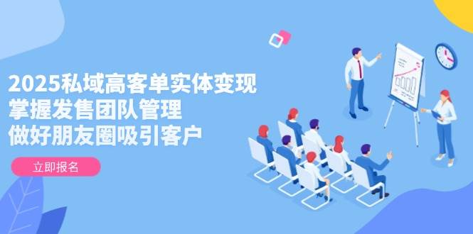 2025私域高客单实体变现,掌握发售团队管理,做好朋友圈吸引客户好创网-专注优质VIP网课 网络创业落地实操课程资源分享 – 每天更新_高质量项目输出好创网