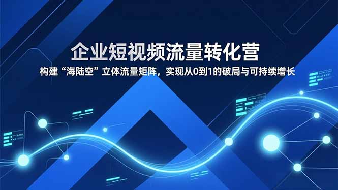 企业短视频流量转化营，构建“海陆空”立体流量矩阵，实现从0到1的破局与可持续增长好创网-专注优质VIP网课 网络创业落地实操课程资源分享 – 每天更新_高质量项目输出好创网