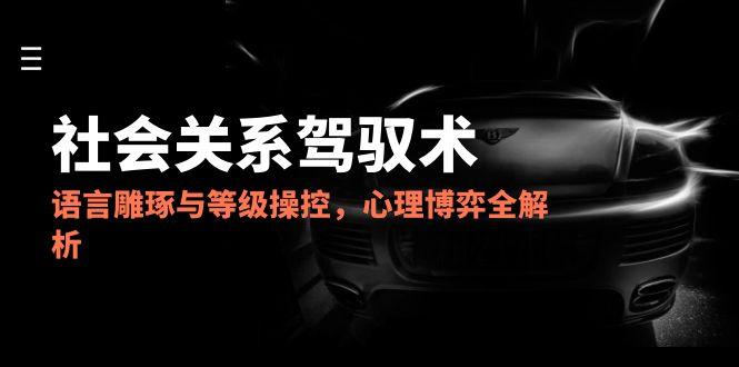 2025社会关系驾驭术,语言雕琢与等级操控,心理博弈全解析好创网-专注优质VIP网课 网络创业落地实操课程资源分享 – 每天更新_高质量项目输出好创网
