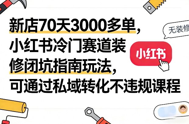 新店70天3000多单，小红书冷门赛道装修闭坑指南玩法，可通过私域转化不违规课程好创网-专注优质VIP网课 网络创业落地实操课程资源分享 – 每天更新_高质量项目输出好创网