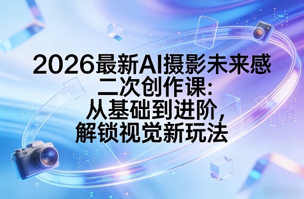 2026最新AI摄影未来感二次创作课：从基础到进阶，解锁视觉新玩法好创网-专注优质VIP网课 网络创业落地实操课程资源分享 – 每天更新_高质量项目输出好创网