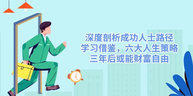 深度剖析成功人士路径，学习借鉴，六大人生策略，三年后或能财富自由好创网-专注优质VIP网课 网络创业落地实操课程资源分享 – 每天更新_高质量项目输出好创网