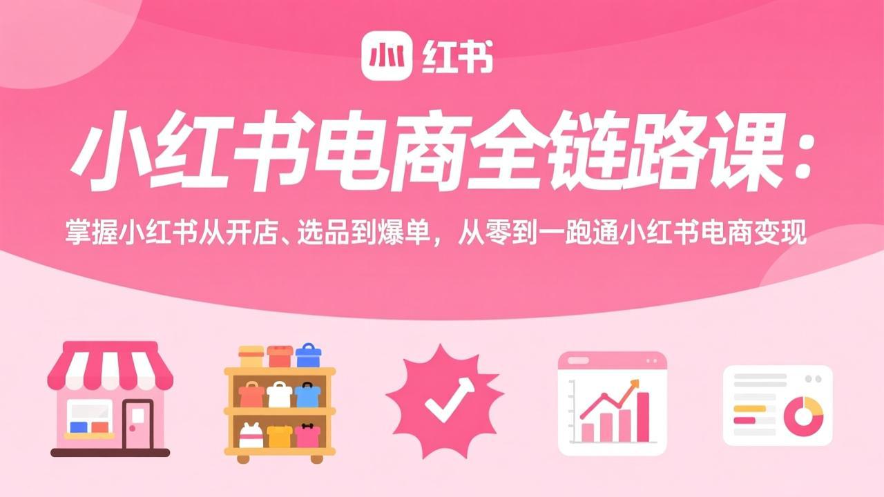 小红书电商全链路课：掌握小红书从开店、选品到爆单，从零到一跑通小红书电商变现好创网-专注优质VIP网课 网络创业落地实操课程资源分享 – 每天更新_高质量项目输出好创网