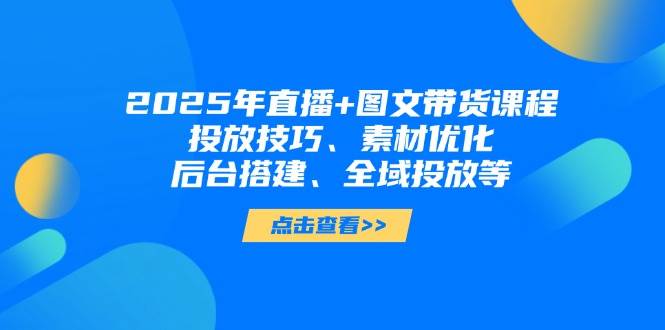2025年短视频图文带货+直播带货：投放技巧、素材优化、后台搭建、全域投放等好创网-专注优质VIP网课 网络创业落地实操课程资源分享 – 每天更新_高质量项目输出好创网