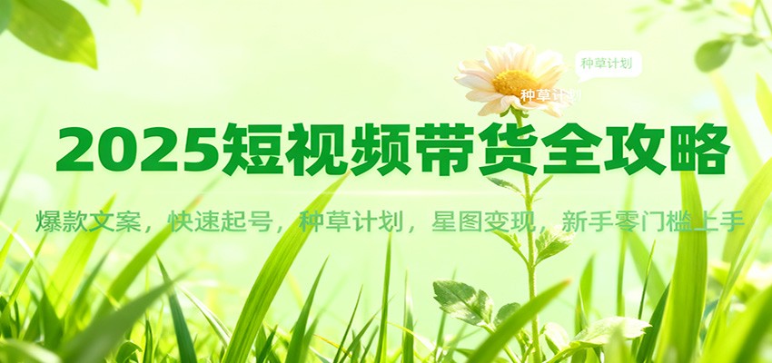 2025短视频带货全攻略：爆款文案，快速起号，种草计划，星图变现，新手零门槛上手好创网-专注优质VIP网课 网络创业落地实操课程资源分享 – 每天更新_高质量项目输出好创网