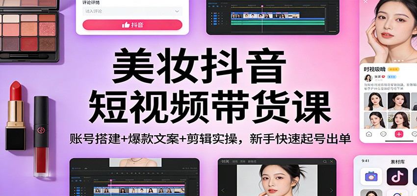 美妆抖音短视频带货课：账号搭建+爆款文案+剪辑实操，新手快速起号出单好创网-专注优质VIP网课 网络创业落地实操课程资源分享 – 每天更新_高质量项目输出好创网