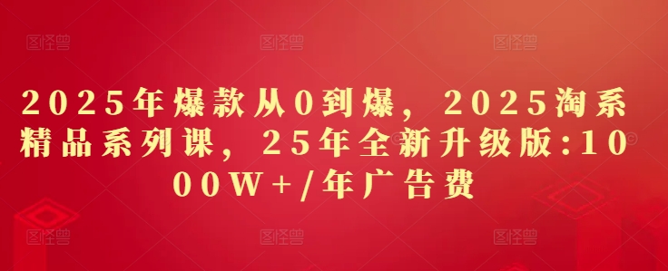2025年爆款从0到爆，2025淘系精品系列课，25年全新升级版：1000W+1年广告费好创网-专注优质VIP网课 网络创业落地实操课程资源分享 – 每天更新_高质量项目输出好创网