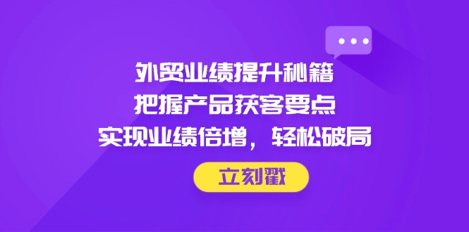 外贸业绩提升秘籍，把握产品获客要点，实现业绩倍增，轻松破局好创网-专注优质VIP网课 网络创业落地实操课程资源分享 – 每天更新_高质量项目输出好创网