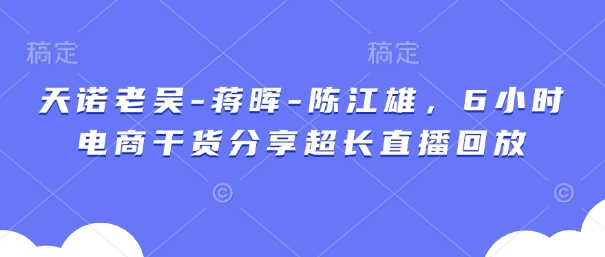 天诺老吴-蒋晖-陈江雄，6小时电商干货分享超长直播回放好创网-专注优质VIP网课 网络创业落地实操课程资源分享 – 每天更新_高质量项目输出好创网