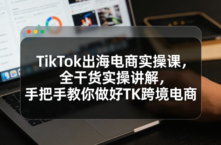 TikTok出海电商实操课，全干货实操讲解，手把手教你做好TK跨境电商好创网-专注优质VIP网课 网络创业落地实操课程资源分享 – 每天更新_高质量项目输出好创网