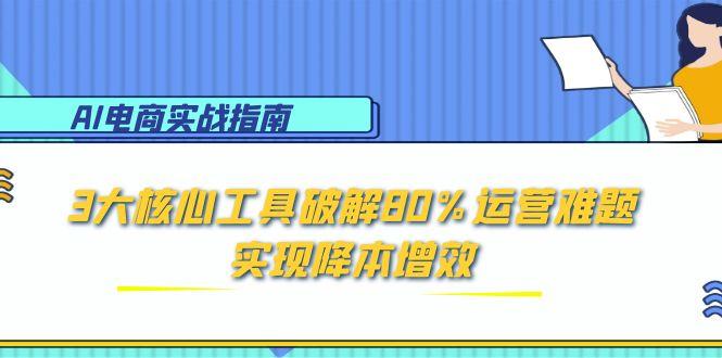 AI电商实战指南：3大核心工具破解80%运营难题，实现降本增效好创网-专注优质VIP网课 网络创业落地实操课程资源分享 – 每天更新_高质量项目输出好创网