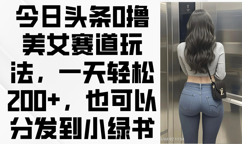 今日头条0撸美女赛道玩法,一天轻松200+,也可以分发到小绿书好创网-专注优质VIP网课 网络创业落地实操课程资源分享 – 每天更新_高质量项目输出好创网