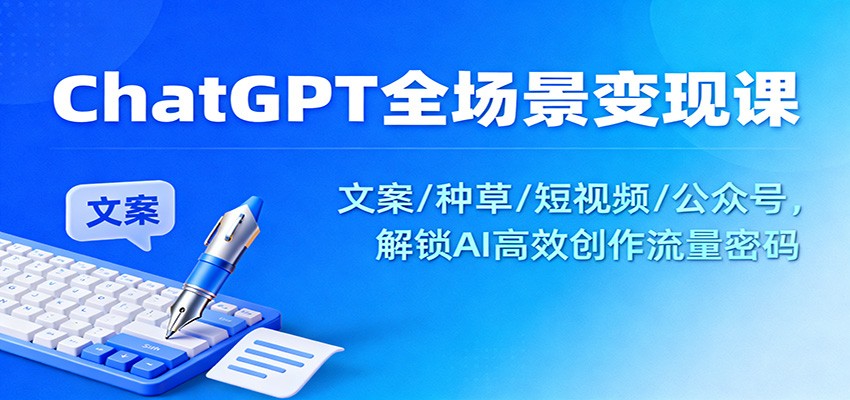 ChatGPT全场景变现课：文案/种草/短视频/公众号，解锁AI高效创作流量密码好创网-专注优质VIP网课 网络创业落地实操课程资源分享 – 每天更新_高质量项目输出好创网
