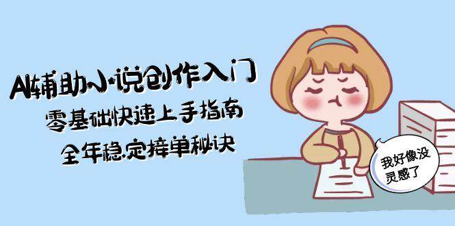 AI辅助小说创作入门,零基础快速上手指南,全年稳定接单秘诀好创网-专注优质VIP网课 网络创业落地实操课程资源分享 – 每天更新_高质量项目输出好创网