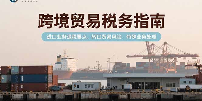 跨境贸易税务指南，进口业务退税要点，转口贸易风险，特殊业务处理好创网-专注优质VIP网课 网络创业落地实操课程资源分享 – 每天更新_高质量项目输出好创网