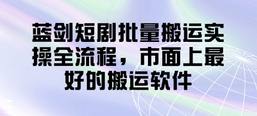 蓝剑短剧批量搬运实操全流程,市面上最好的搬运软件好创网-专注优质VIP网课 网络创业落地实操课程资源分享 – 每天更新_高质量项目输出好创网