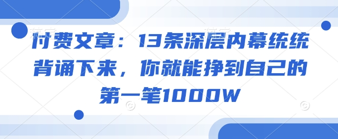 付费文章:13条深层内幕统统背诵下来,你就能挣到自己的第一笔1000W好创网-专注优质VIP网课 网络创业落地实操课程资源分享 – 每天更新_高质量项目输出好创网