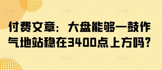 付费文章:大盘能够一鼓作气地站稳在3400点上方吗?好创网-专注优质VIP网课 网络创业落地实操课程资源分享 – 每天更新_高质量项目输出好创网