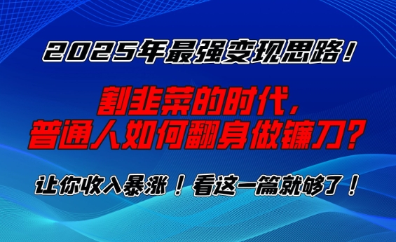 2025年最强变现思路,割韭菜的时代, 普通人如何翻身做镰刀?【揭秘】好创网-专注优质VIP网课 网络创业落地实操课程资源分享 – 每天更新_高质量项目输出好创网