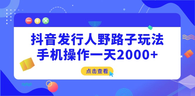 抖音发行人野路子玩法,手机操作一天2000+好创网-专注优质VIP网课 网络创业落地实操课程资源分享 – 每天更新_高质量项目输出好创网