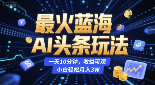 最火蓝海AI头条玩法,一天10分钟,收益可观,小白轻松月入3W【揭秘】