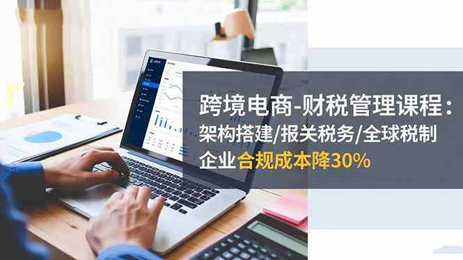 跨境电商-财税管理课程:架构搭建/报关税务/全球税制,企业合规成本降30%好创网-专注优质VIP网课 网络创业落地实操课程资源分享 – 每天更新_高质量项目输出好创网