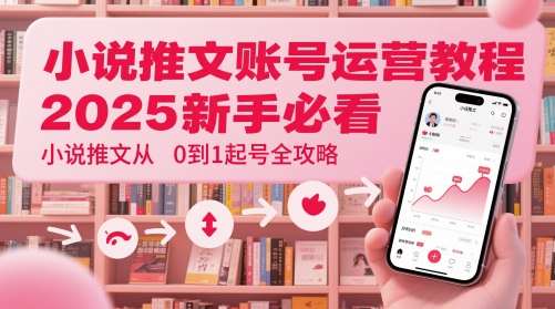 小说推文账号运营起号教程,2025新手必看,小说推文从0到1起号全攻略